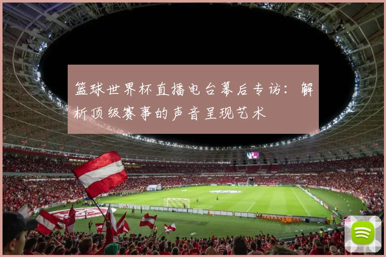 篮球世界杯直播电台幕后专访：解析顶级赛事的声音呈现艺术