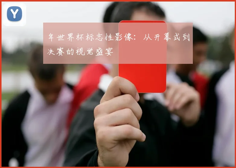 年世界杯标志性影像：从开幕式到决赛的视觉盛宴
