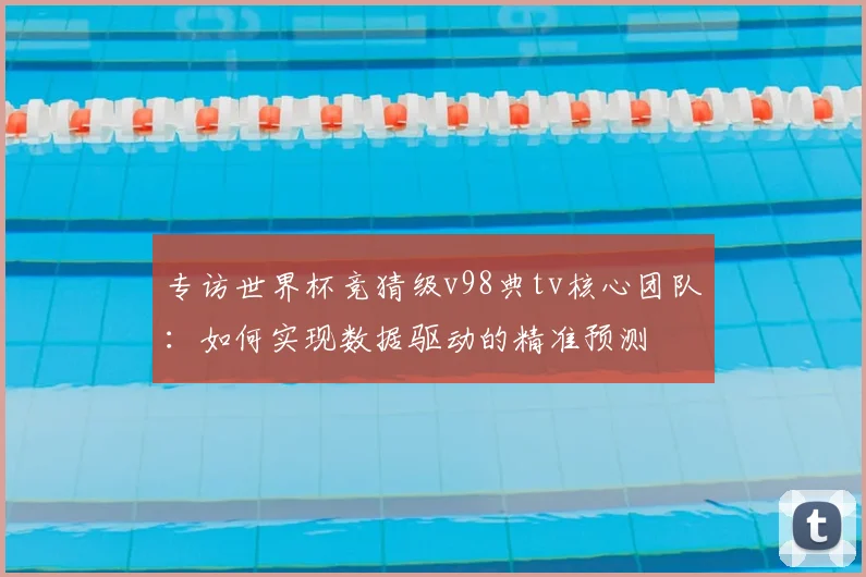 专访世界杯竞猜级v98典tv核心团队:如何实现数据驱动的精准预测