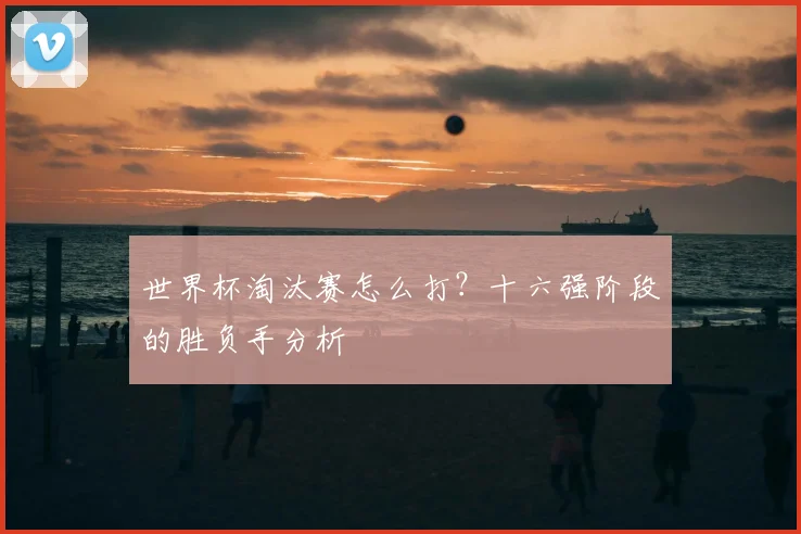 世界杯淘汰赛怎么打？十六强阶段的胜负手分析