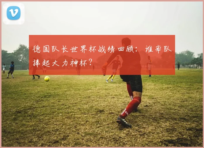 德国队长世界杯战绩回顾：谁率队捧起大力神杯？