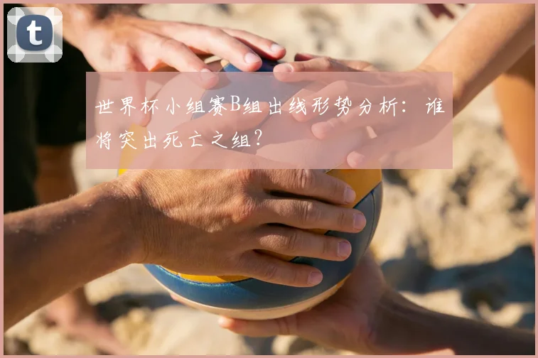 世界杯小组赛B组出线形势分析:谁将突出死亡之组?