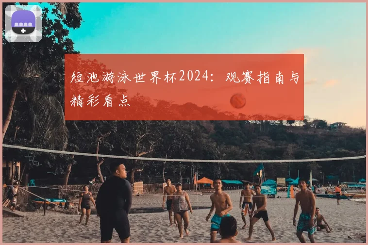 短池游泳世界杯2024：观赛指南与精彩看点