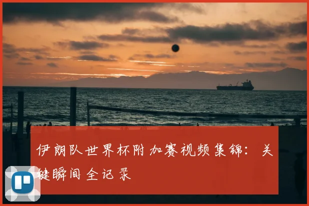 伊朗队世界杯附加赛视频集锦：关键瞬间全记录