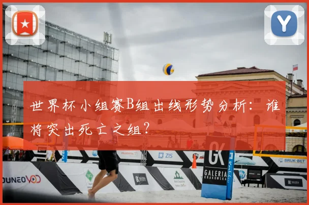 世界杯小组赛B组出线形势分析:谁将突出死亡之组?