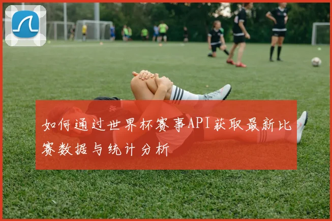 如何通过世界杯赛事API获取最新比赛数据与统计分析