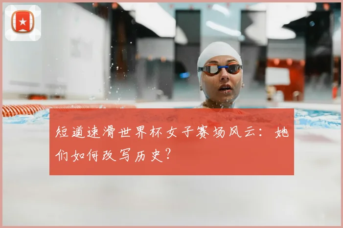 短道速滑世界杯女子赛场风云：她们如何改写历史？