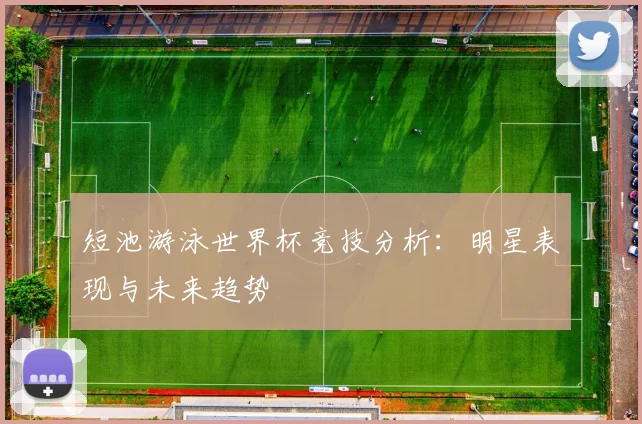 短池游泳世界杯竞技分析：明星表现与未来趋势