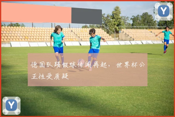 德国队踢假球传闻再起，世界杯公正性受质疑