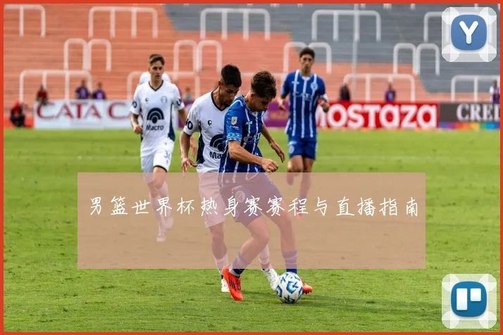 男篮世界杯热身赛赛程与直播指南