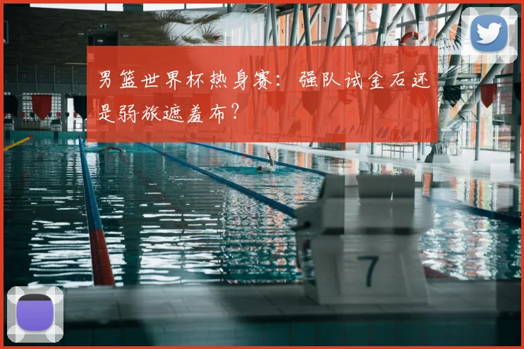男篮世界杯热身赛：强队试金石还是弱旅遮羞布？