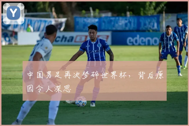 中国男足再次梦碎世界杯,背后原因令人深思