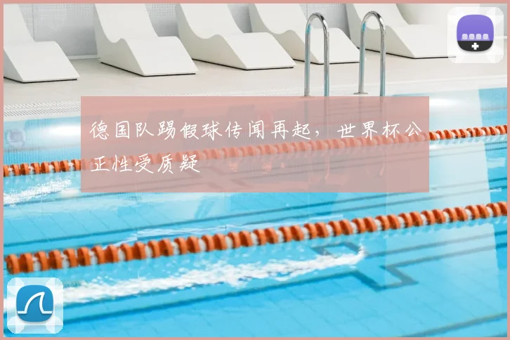 德国队踢假球传闻再起，世界杯公正性受质疑