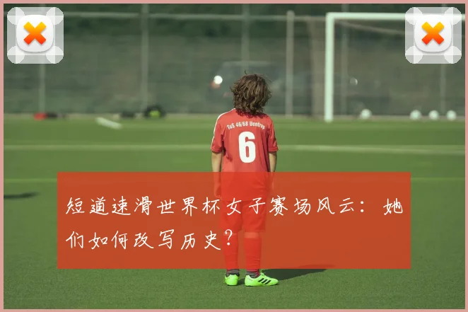 短道速滑世界杯女子赛场风云：她们如何改写历史？