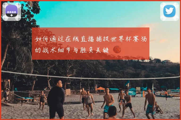 如何通过在线直播捕捉世界杯赛场的战术细节与胜负关键