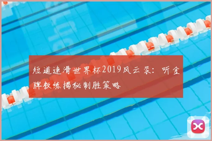 短道速滑世界杯2019风云录：听金牌教练揭秘制胜策略