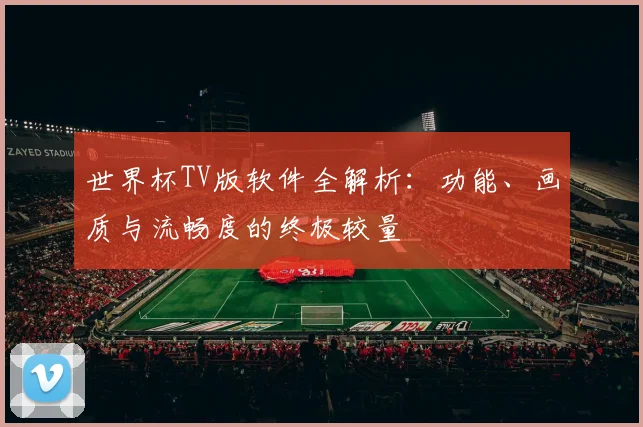 世界杯TV版软件全解析:功能、画质与流畅度的终极较量