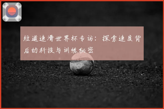 短道速滑世界杯专访：探索速度背后的科技与训练秘密