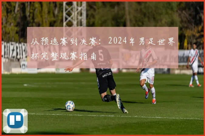 从预选赛到决赛：2024年男足世界杯完整观赛指南