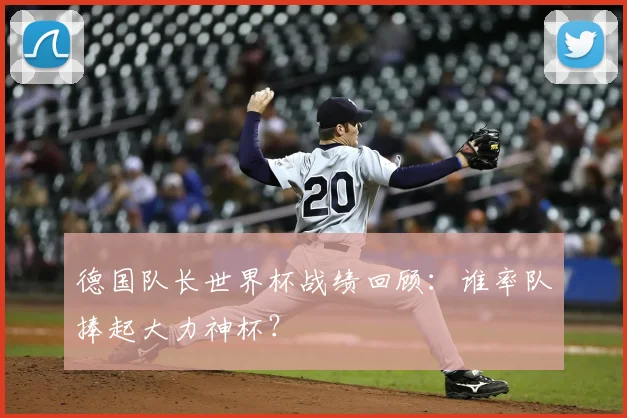 德国队长世界杯战绩回顾：谁率队捧起大力神杯？