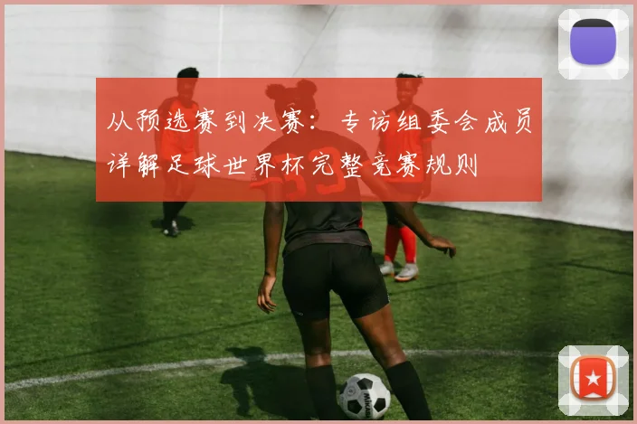 从预选赛到决赛：专访组委会成员详解足球世界杯完整竞赛规则
