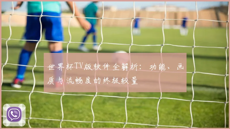 世界杯TV版软件全解析:功能、画质与流畅度的终极较量