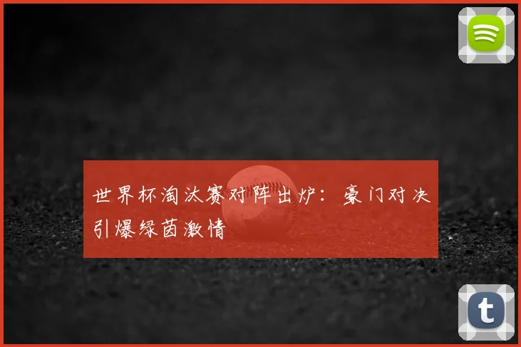 世界杯淘汰赛对阵出炉：豪门对决引爆绿茵激情