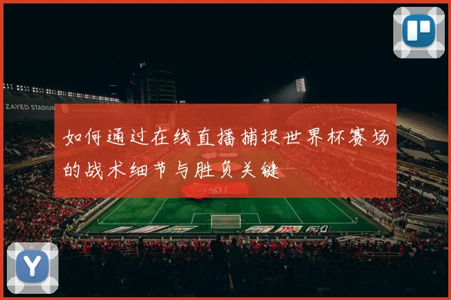如何通过在线直播捕捉世界杯赛场的战术细节与胜负关键