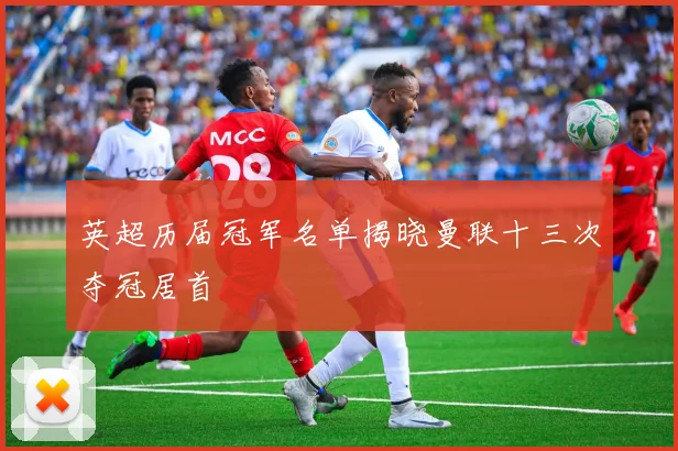 英超历届冠军名单揭晓曼联十三次夺冠居首