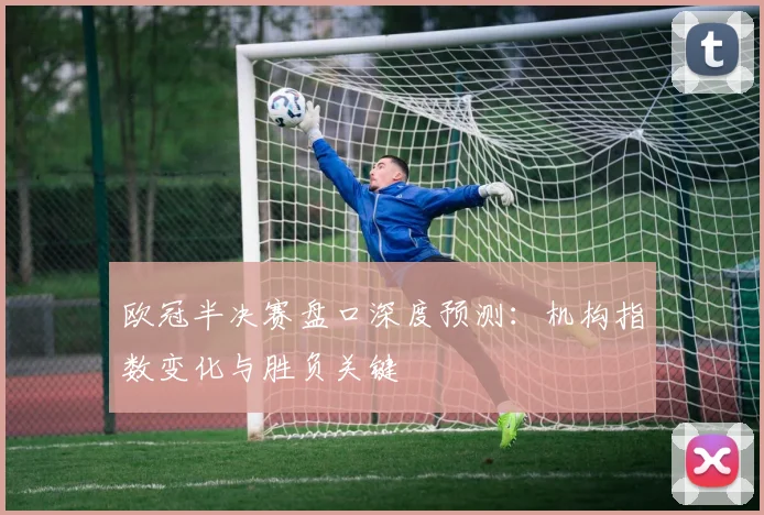 欧冠半决赛盘口深度预测：机构指数变化与胜负关键