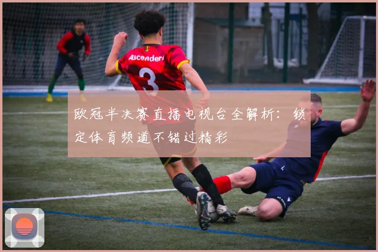 欧冠半决赛直播电视台全解析：锁定体育频道不错过精彩