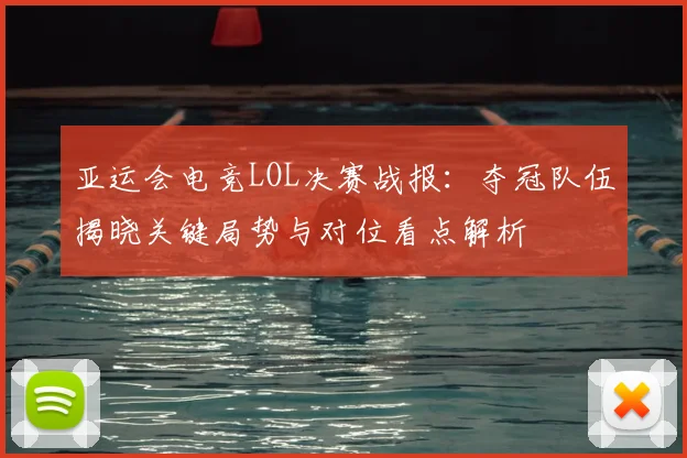 亚运会电竞LOL决赛战报：夺冠队伍揭晓关键局势与对位看点解析