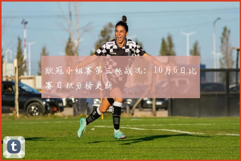 欧冠小组赛第三轮战况：10月6日比赛日积分榜更新