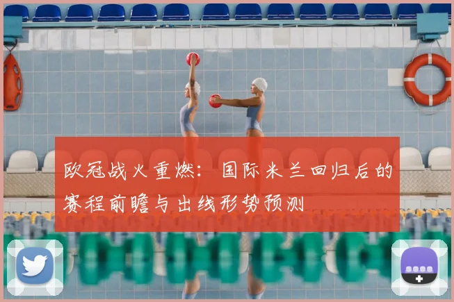 欧冠战火重燃：国际米兰回归后的赛程前瞻与出线形势预测