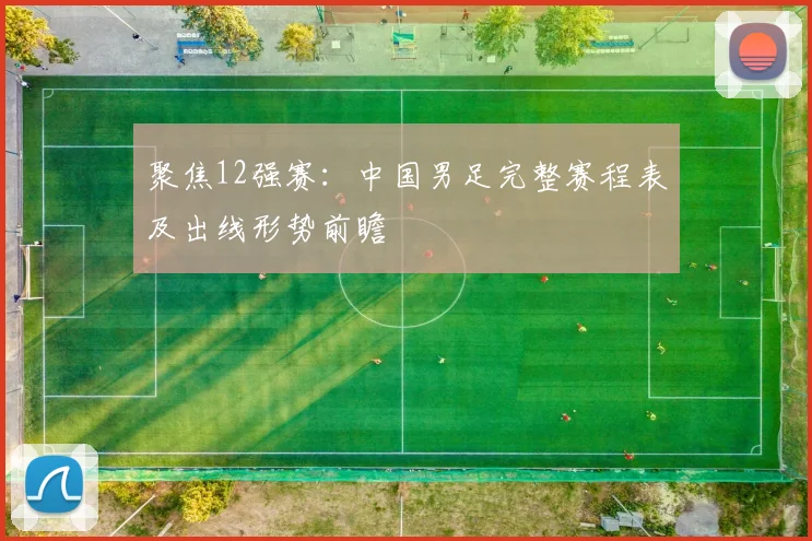 聚焦12强赛:中国男足完整赛程表及出线形势前瞻