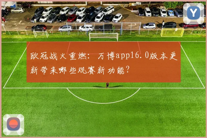 欧冠战火重燃：万博app16.0版本更新带来哪些观赛新功能？