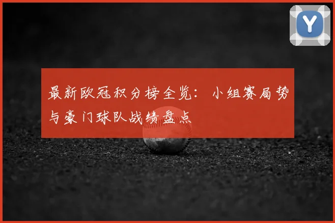 最新欧冠积分榜全览：小组赛局势与豪门球队战绩盘点