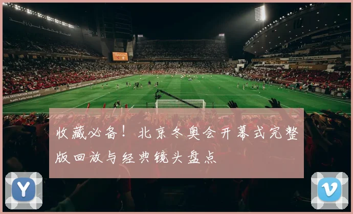 收藏必备！北京冬奥会开幕式完整版回放与经典镜头盘点