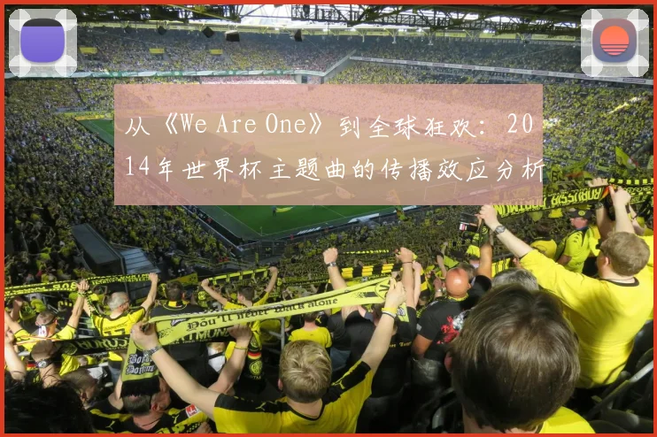 从《We Are One》到全球狂欢：2014年世界杯主题曲的传播效应分析