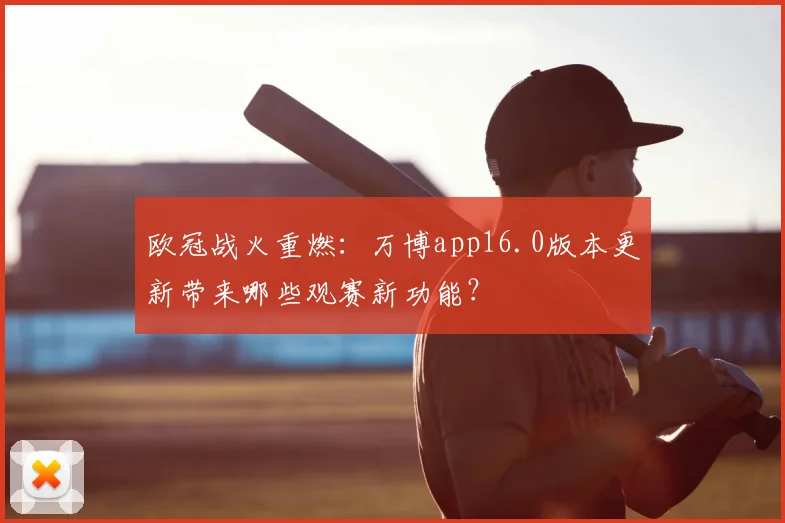 欧冠战火重燃：万博app16.0版本更新带来哪些观赛新功能？