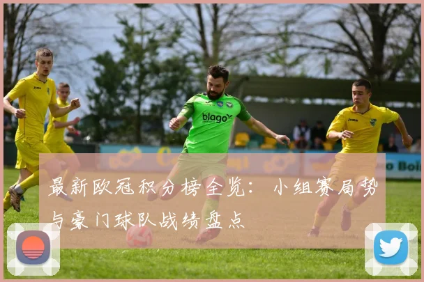 最新欧冠积分榜全览：小组赛局势与豪门球队战绩盘点