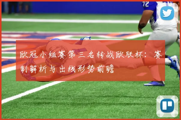 欧冠小组赛第三名转战欧联杯：赛制解析与出线形势前瞻