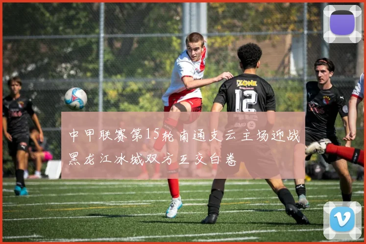 中甲联赛第15轮南通支云主场迎战黑龙江冰城双方互交白卷
