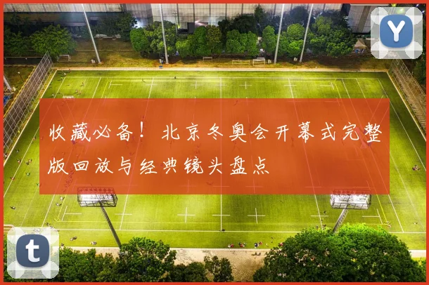 收藏必备！北京冬奥会开幕式完整版回放与经典镜头盘点