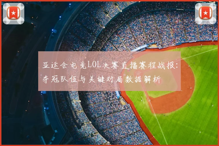 亚运会电竞LOL决赛直播赛程战报：夺冠队伍与关键对局数据解析