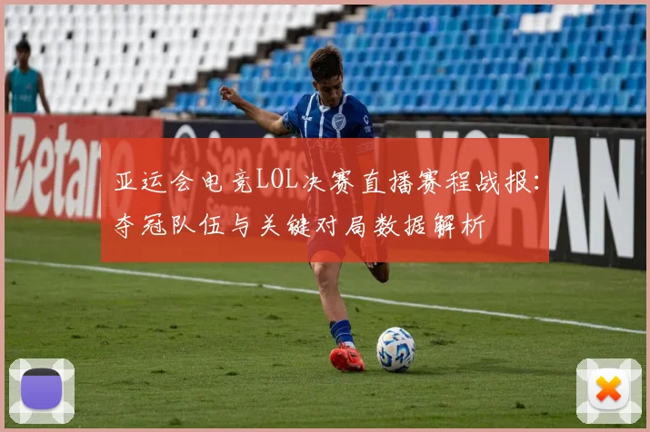 亚运会电竞LOL决赛直播赛程战报：夺冠队伍与关键对局数据解析